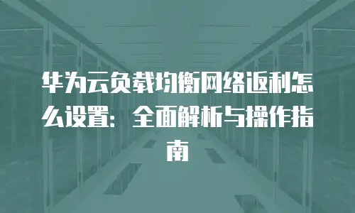 华为云负载均衡网络返利怎么设置：全面解析与操作指南