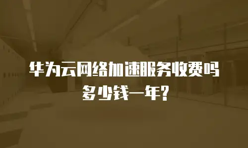 华为云网络加速服务收费吗多少钱一年?