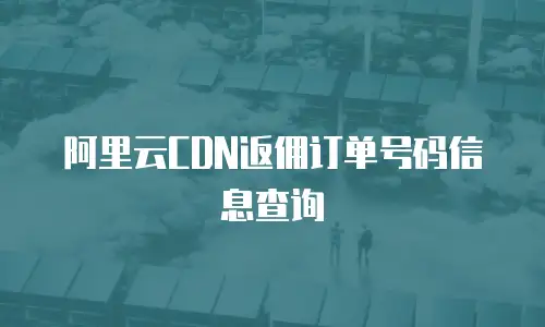 阿里云CDN返佣订单号码信息查询