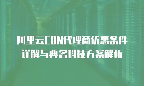 阿里云CDN代理商优惠条件详解与典名科技方案解析