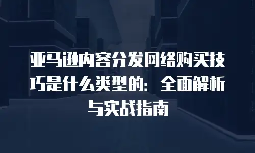 亚马逊内容分发网络购买技巧是什么类型的：全面解析与实战指南