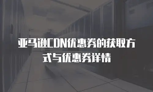 亚马逊CDN优惠券的获取方式与优惠券详情