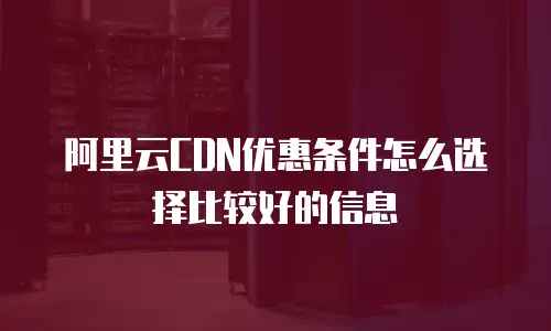 阿里云CDN优惠条件怎么选择比较好的信息