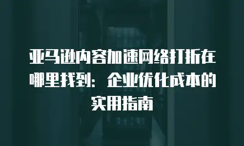 亚马逊内容加速网络打折在哪里找到：企业优化成本的实用指南