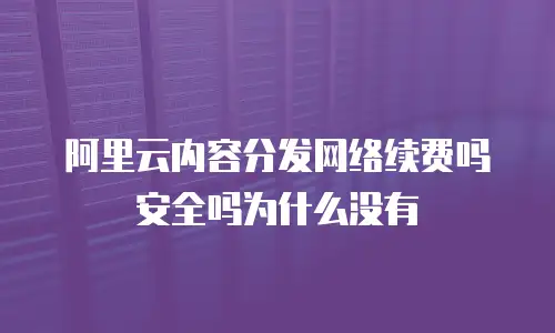 阿里云内容分发网络续费吗安全吗为什么没有