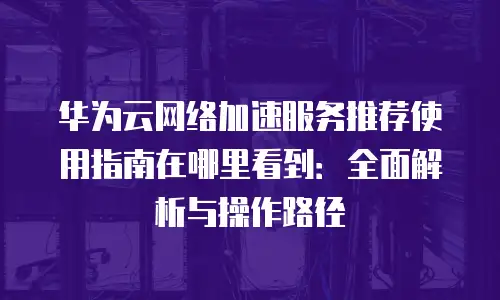 华为云网络加速服务推荐使用指南在哪里看到：全面解析与操作路径