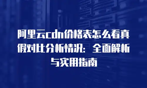 阿里云cdn价格表怎么看真假对比分析情况：全面解析与实用指南