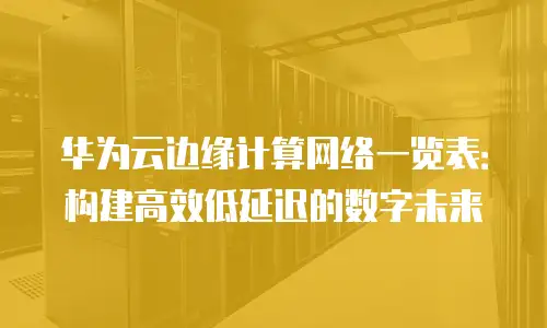 华为云边缘计算网络一览表：构建高效低延迟的数字未来