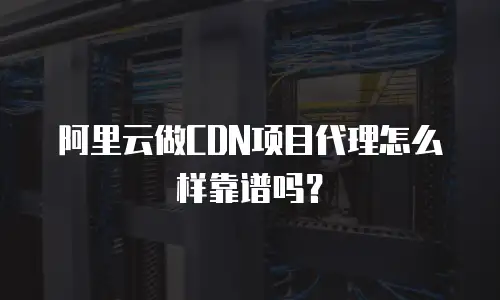 阿里云做CDN项目代理怎么样靠谱吗？