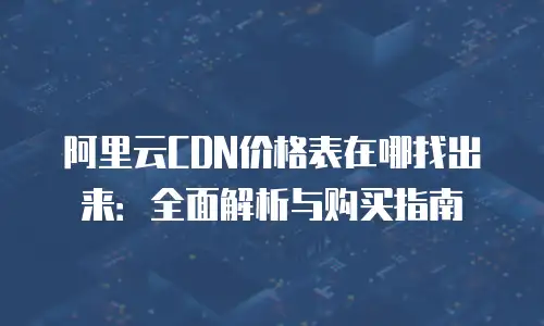 阿里云CDN价格表在哪找出来：全面解析与购买指南