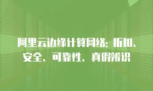 阿里云边缘计算网络: 折扣、安全、可靠性、真假辨识