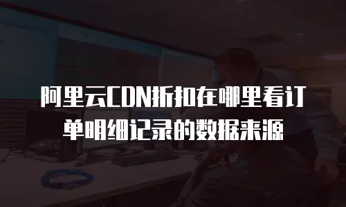 阿里云CDN折扣在哪里看订单明细记录的数据来源