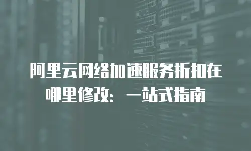 阿里云网络加速服务折扣在哪里修改：一站式指南