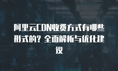 阿里云CDN收费方式有哪些形式的？全面解析与优化建议
