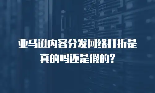 亚马逊内容分发网络打折是真的吗还是假的？
