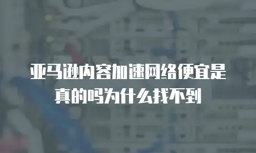 亚马逊内容加速网络便宜是真的吗为什么找不到