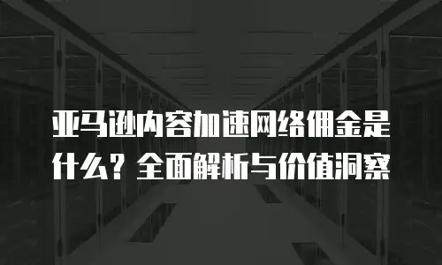 亚马逊内容加速网络佣金是什么？全面解析与价值洞察