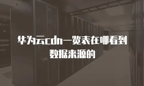 华为云cdn一览表在哪看到数据来源的