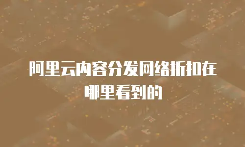 阿里云内容分发网络折扣在哪里看到的