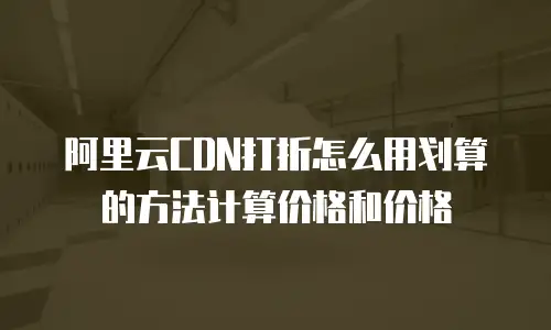 阿里云CDN打折怎么用划算的方法计算价格和价格