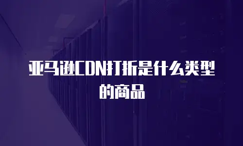亚马逊CDN打折是什么类型的商品
