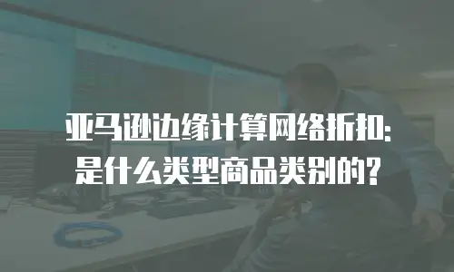 亚马逊边缘计算网络折扣: 是什么类型商品类别的?