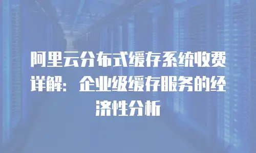 阿里云分布式缓存系统收费详解：企业级缓存服务的经济性分析