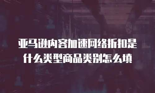 亚马逊内容加速网络折扣是什么类型商品类别怎么填