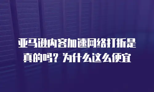 亚马逊内容加速网络打折是真的吗？为什么这么便宜