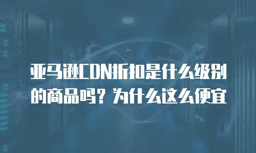 亚马逊CDN折扣是什么级别的商品吗？为什么这么便宜