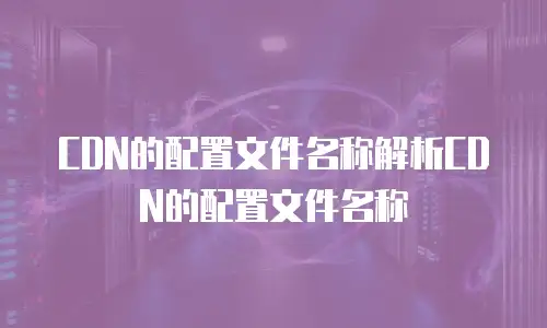 CDN的配置文件名称解析CDN的配置文件名称