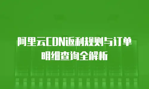 阿里云CDN返利规则与订单明细查询全解析