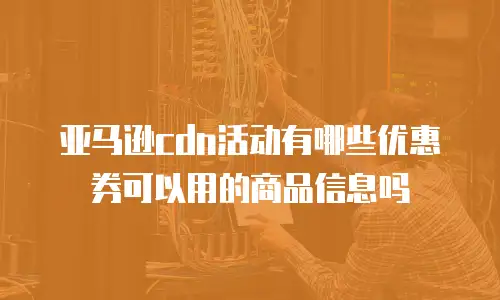 亚马逊cdn活动有哪些优惠券可以用的商品信息吗