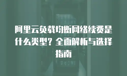 阿里云负载均衡网络续费是什么类型？全面解析与选择指南