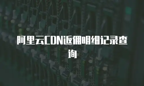 阿里云CDN返佣明细记录查询