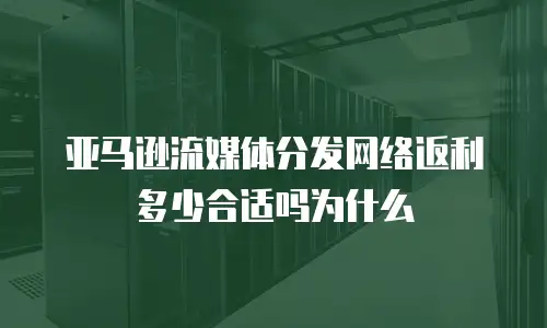 亚马逊流媒体分发网络返利多少合适吗为什么