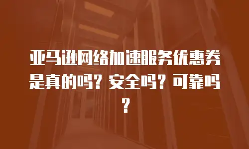 亚马逊网络加速服务优惠券是真的吗？安全吗？可靠吗？