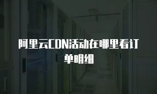 阿里云CDN活动在哪里看订单明细