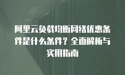 阿里云负载均衡网络优惠条件是什么条件？全面解析与实用指南