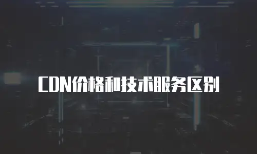 CDN价格和技术服务区别
