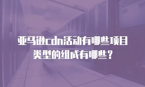 亚马逊cdn活动有哪些项目类型的组成有哪些？