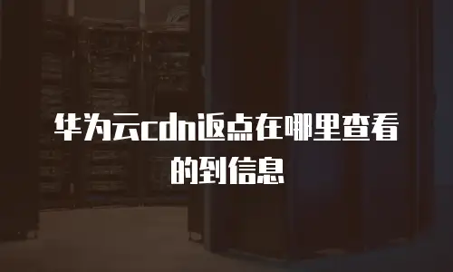 华为云cdn返点在哪里查看的到信息