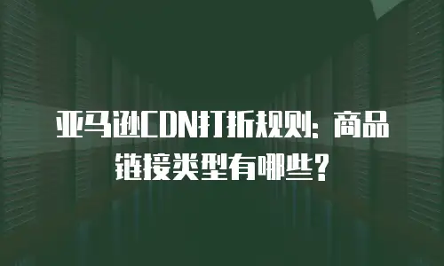亚马逊CDN打折规则: 商品链接类型有哪些?