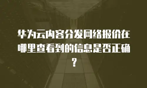 华为云内容分发网络报价在哪里查看到的信息是否正确？