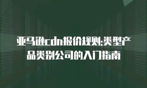亚马逊cdn报价规则:类型产品类别公司的入门指南