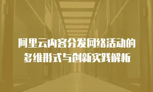 阿里云内容分发网络活动的多维形式与创新实践解析