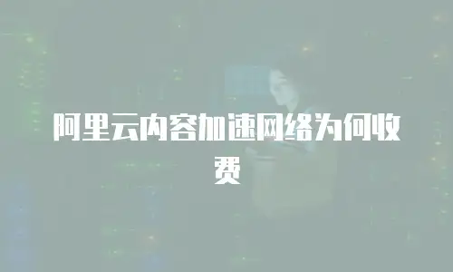 阿里云内容加速网络为何收费