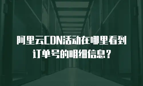阿里云CDN活动在哪里看到订单号的明细信息？