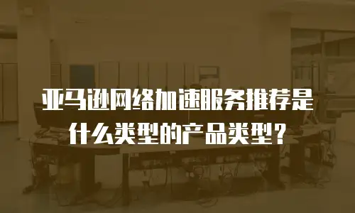 亚马逊网络加速服务推荐是什么类型的产品类型？