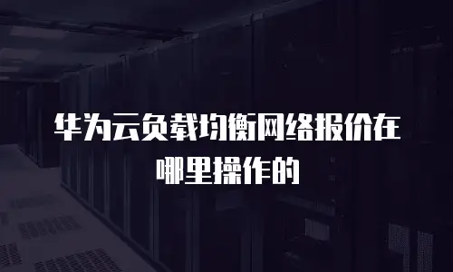 华为云负载均衡网络报价在哪里操作的